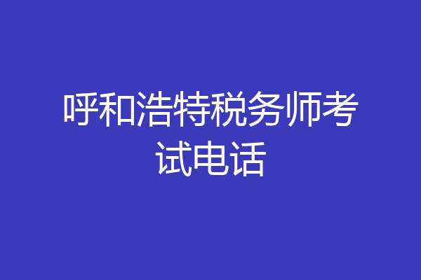 呼和浩特税务师考试电话