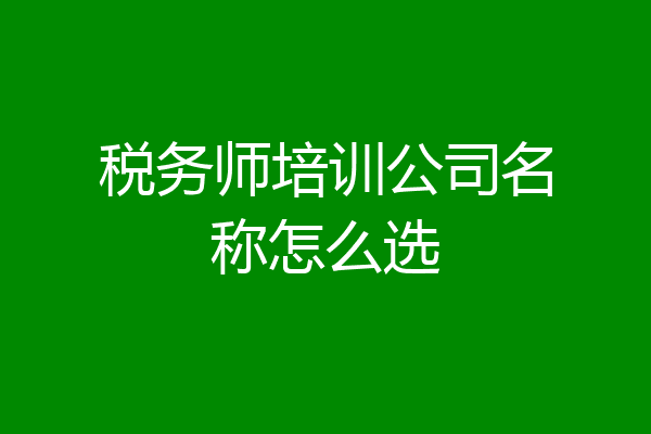 税务师培训公司名称怎么选