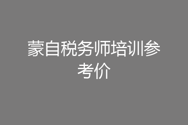 蒙自税务师培训参考价