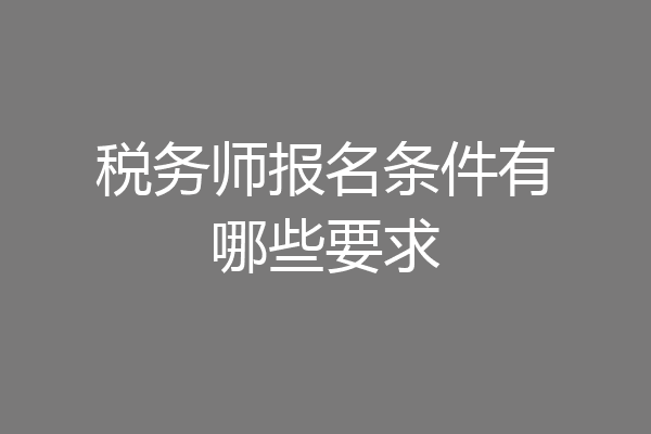 税务师报名条件有哪些要求