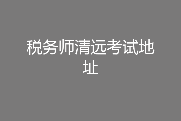 税务师清远考试地址