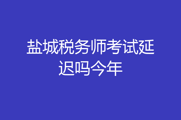 盐城税务师考试延迟吗今年