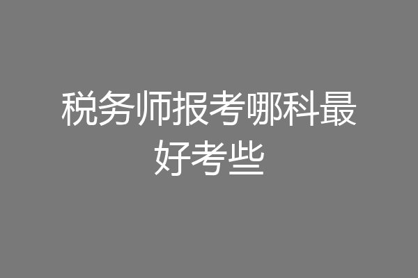 税务师报考哪科最好考些