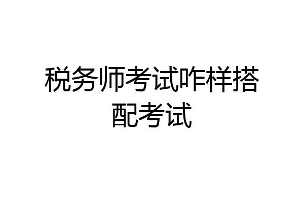 税务师考试咋样搭配考试