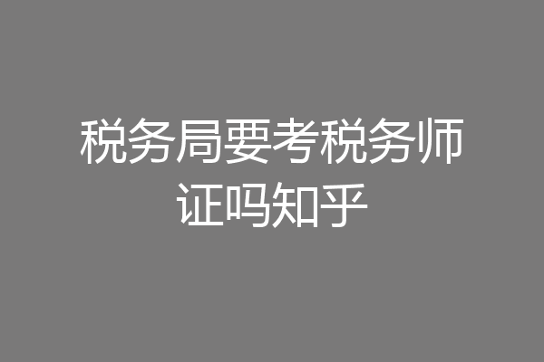 税务局要考税务师证吗知乎