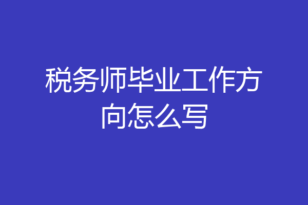 税务师毕业工作方向怎么写