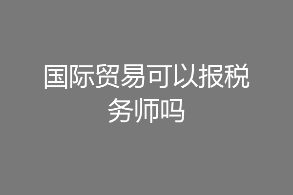国际贸易可以报税务师吗