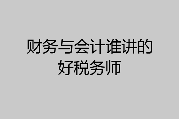 财务与会计谁讲的好税务师