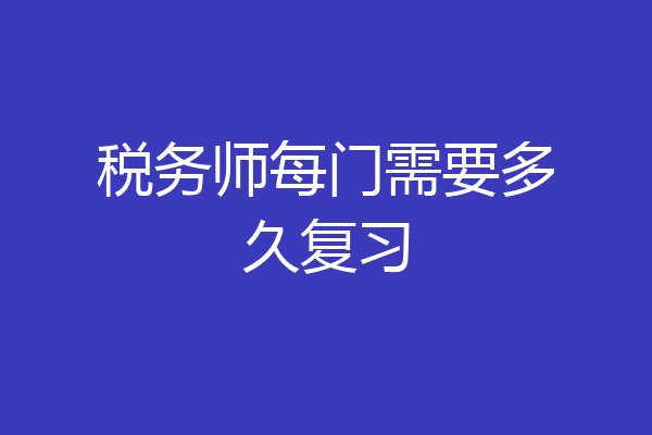 税务师每门需要多久复习