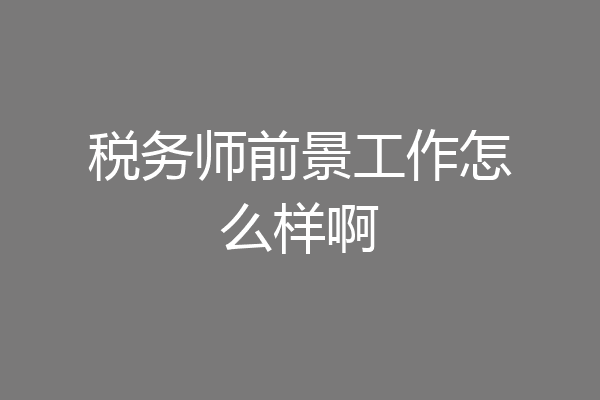税务师前景工作怎么样啊