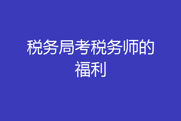 税务局考税务师的福利