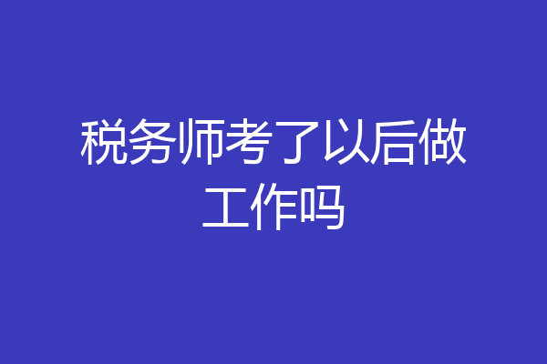 税务师考了以后做工作吗