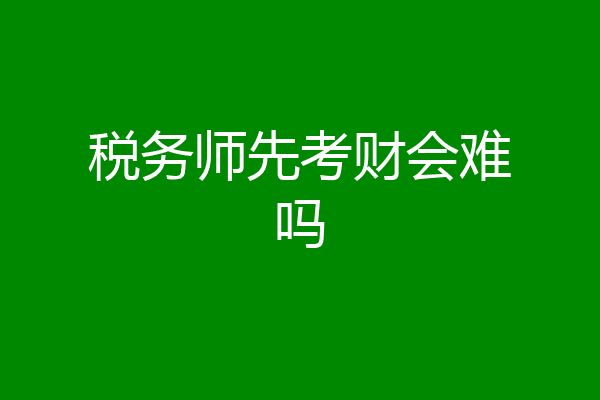 税务师先考财会难吗