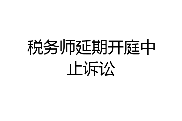 税务师延期开庭中止诉讼