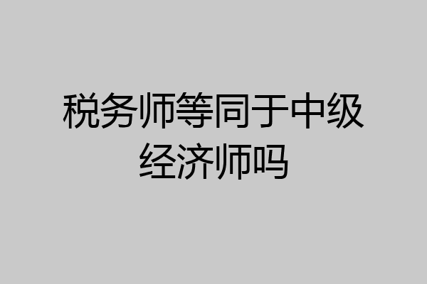 税务师等同于中级经济师吗