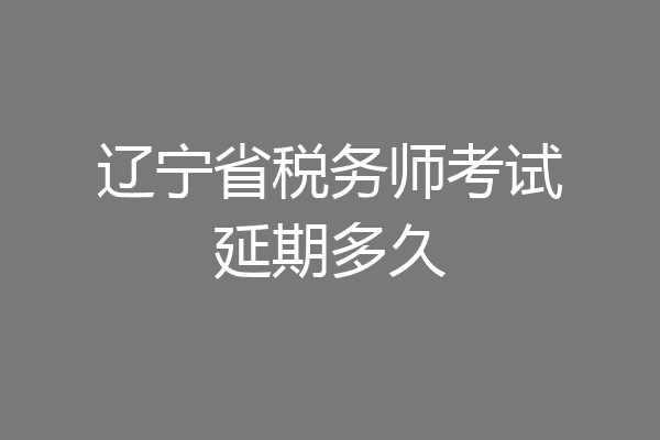 辽宁省税务师考试延期多久