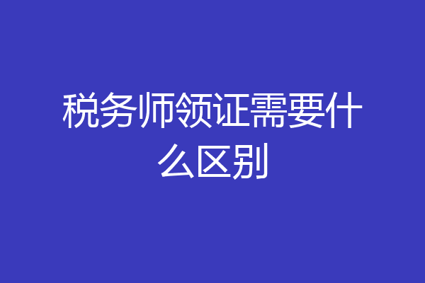 税务师领证需要什么区别