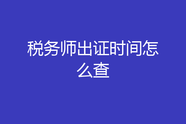 税务师出证时间怎么查