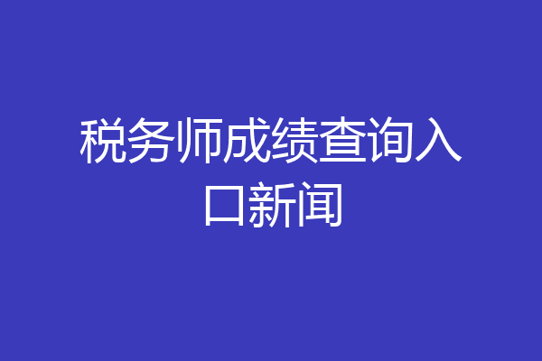 税务师成绩查询入口新闻
