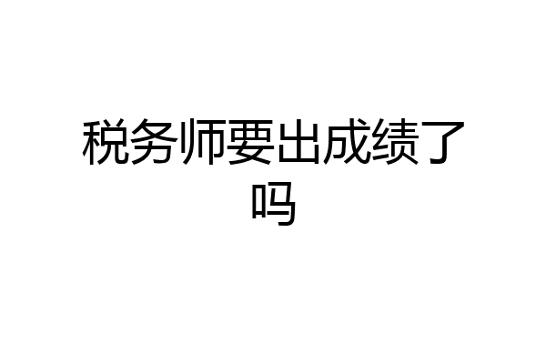 税务师要出成绩了吗