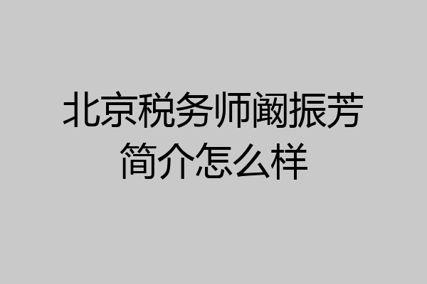 北京税务师阚振芳简介怎么样