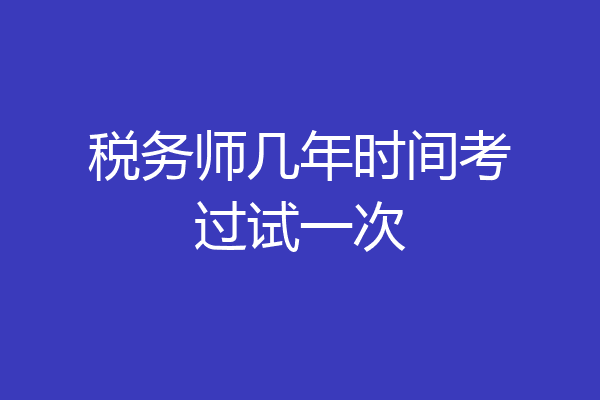 税务师几年时间考过试一次