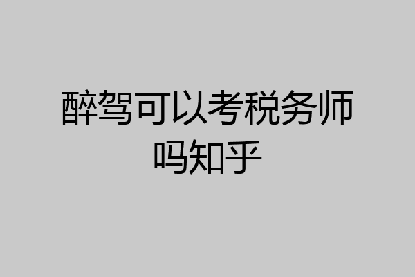 醉驾可以考税务师吗知乎