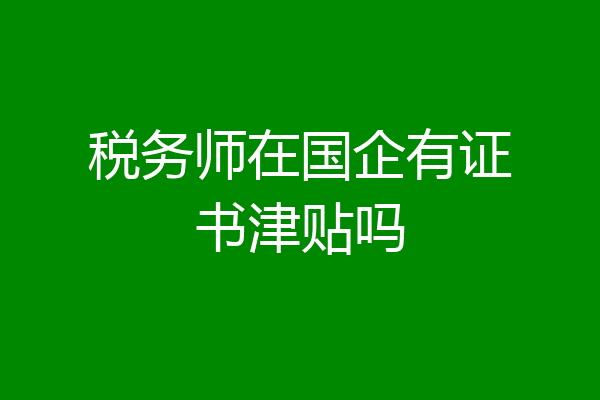 税务师在国企有证书津贴吗