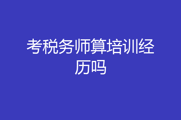 考税务师算培训经历吗