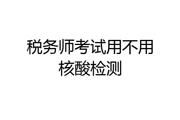 税务师考试用不用核酸检测