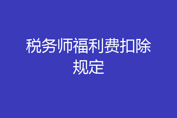 税务师福利费扣除规定