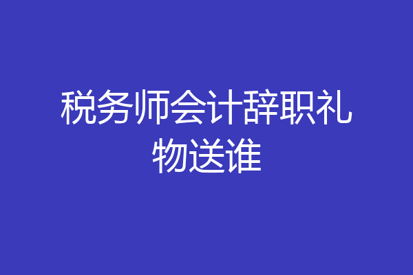 税务师会计辞职礼物送谁