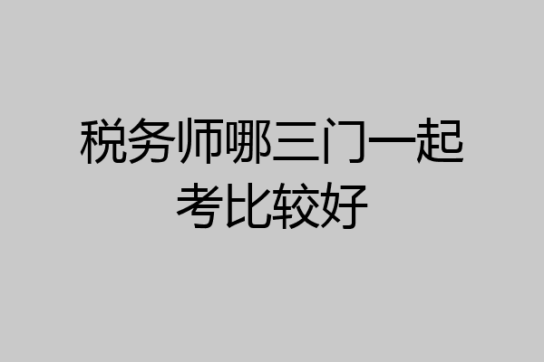 税务师哪三门一起考比较好