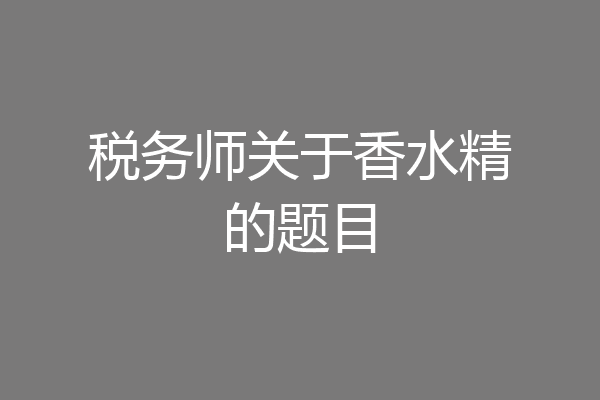 税务师关于香水精的题目