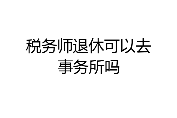 税务师退休可以去事务所吗