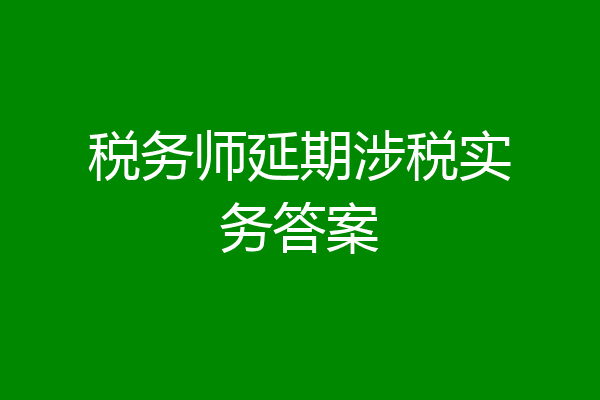 税务师延期涉税实务答案
