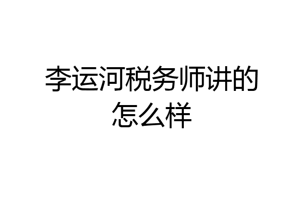 李运河税务师讲的怎么样