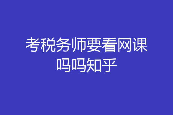考税务师要看网课吗吗知乎