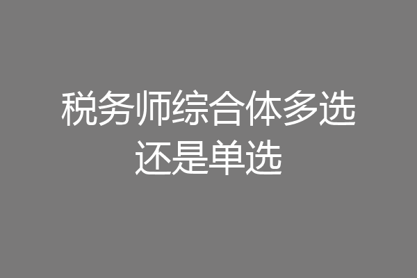 税务师综合体多选还是单选