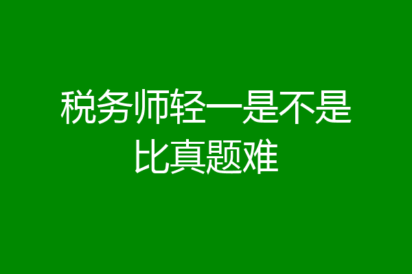 税务师轻一是不是比真题难