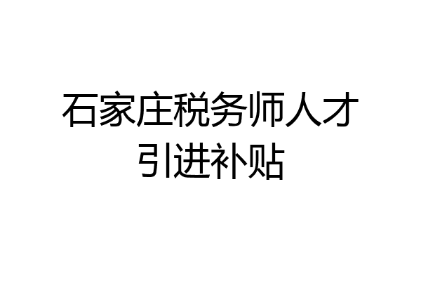 石家庄税务师人才引进补贴