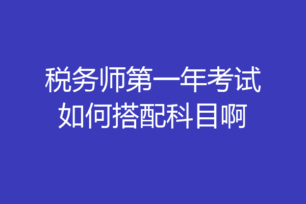 税务师第一年考试如何搭配科目啊