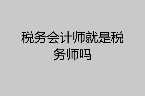 税务会计师就是税务师吗