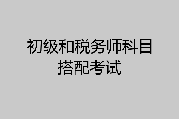 初级和税务师科目搭配考试