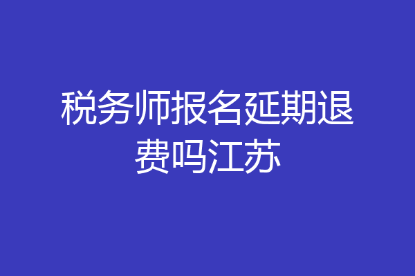 税务师报名延期退费吗江苏