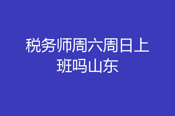 税务师周六周日上班吗山东