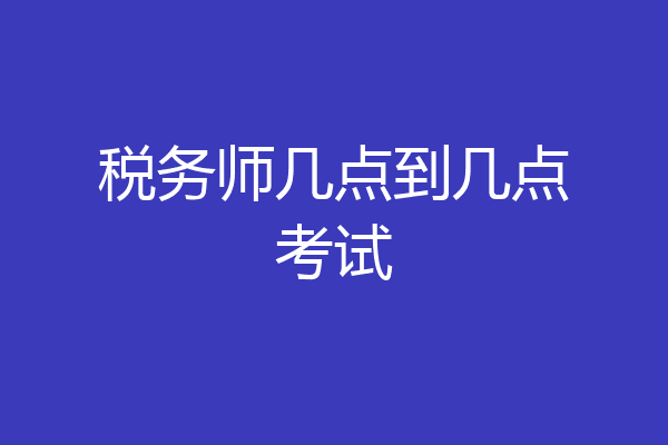 税务师几点到几点考试