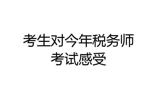 考生对今年税务师考试感受