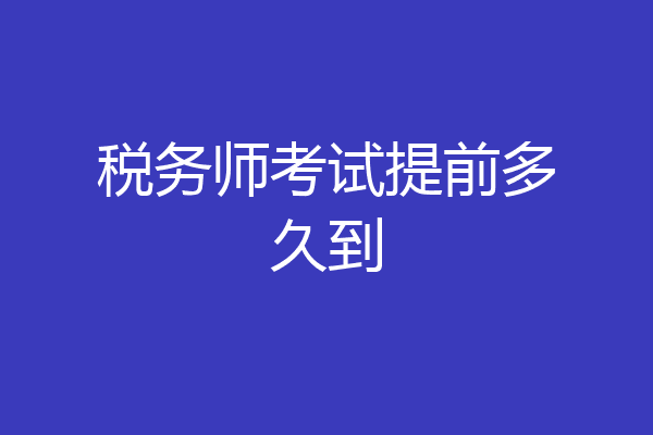 税务师考试提前多久到