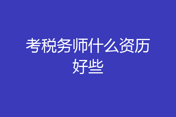 考税务师什么资历好些